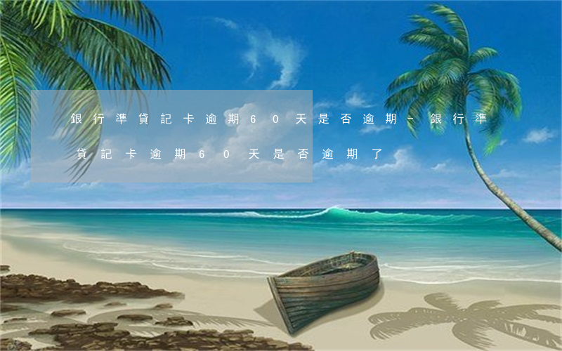 銀行準貸記卡逾期60天是否逾期-銀行準貸記卡逾期60天是否逾期了