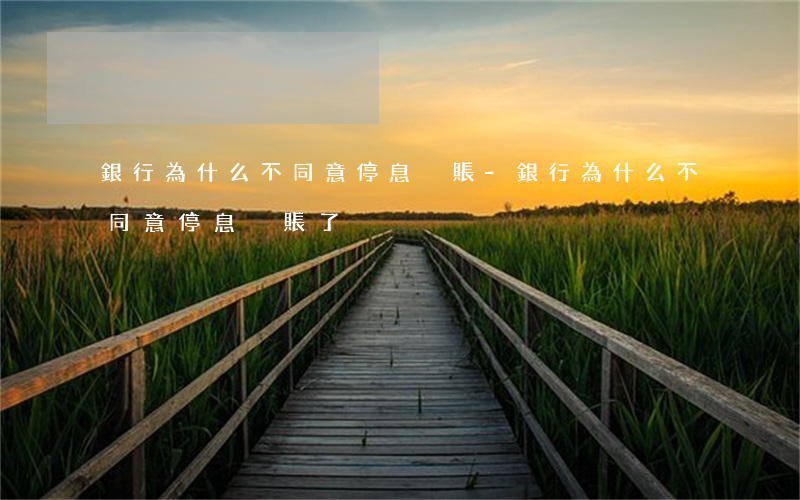 銀行為什么不同意停息掛賬-銀行為什么不同意停息掛賬了