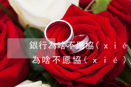 銀行為啥不愿協(xié)商還款呢-銀行為啥不愿協(xié)商還款呢怎么辦