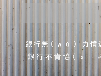 銀行無(wú)力償還協(xié)商處理(銀行不肯協(xié)商還款)