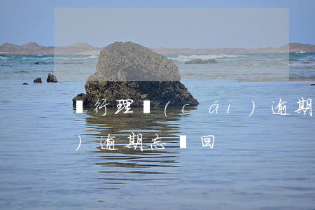 銀行理財(cái)逾期(銀行理財(cái)逾期忘贖回)