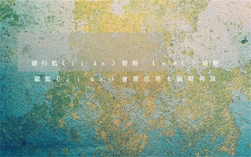 銀行監(jiān)管期內(nèi)逾期（銀監(jiān)會管信用卡逾期利息）