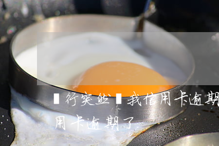 銀行突然說我信用卡逾期了(銀行突然說我信用卡逾期了)