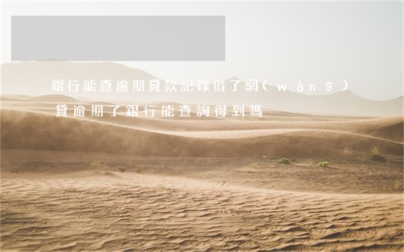 銀行能查逾期貸款記錄(借了網(wǎng)貸逾期了銀行能查詢得到嗎?)