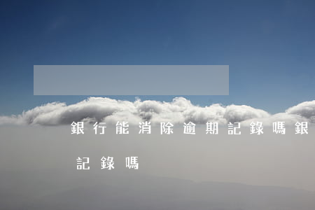 銀行能消除逾期記錄嗎 銀行行長能消除逾期記錄嗎