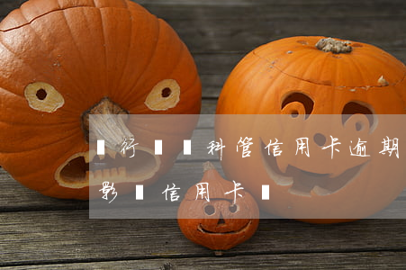 銀行訴訟科管信用卡逾期么(銀行貸款逾期會影響信用卡嗎)