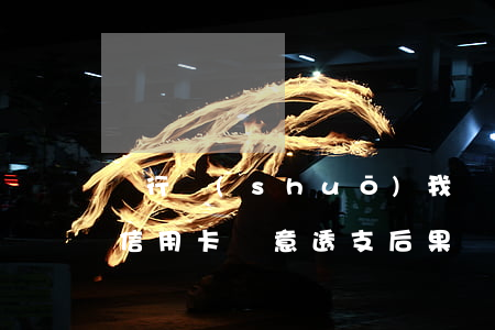銀行說(shuō)我惡意透支信用卡(銀行信用卡惡意透支后果)