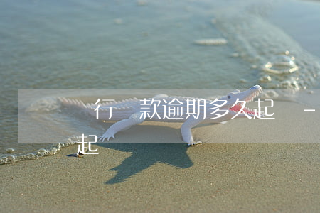 銀行貨款逾期多久起訴-銀行貨款逾期多久起訴