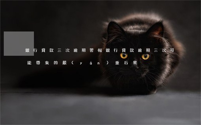 銀行貸款三次逾期，警惕！銀行貸款逾期三次可能帶來的嚴(yán)重后果