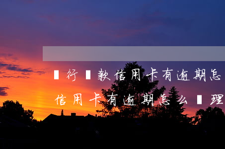 銀行貸款信用卡有逾期怎么辦理-銀行貸款信用卡有逾期怎么辦理延期還款