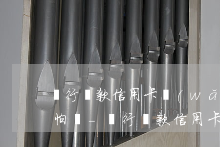 銀行貸款信用卡網(wǎng)貸都逾期可怕嗎-銀行貸款信用卡網(wǎng)貸都逾期可怕嗎知乎