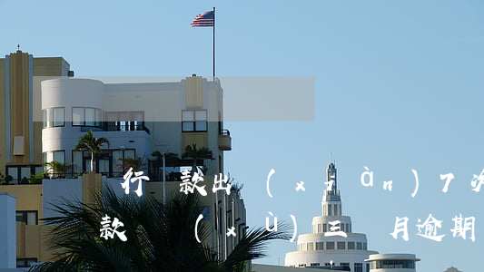 銀行貸款出現(xiàn)7次逾期(銀行貸款連續(xù)三個月逾期)