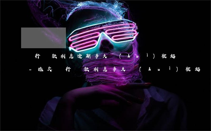 銀行貸款利息逾期多久會(huì)被起訴-拖欠銀行貸款利息多久會(huì)被起訴