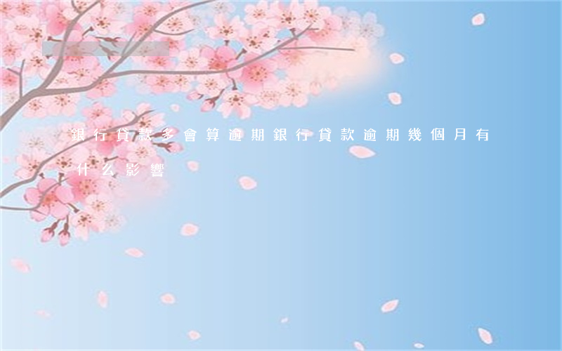 銀行貸款多會算逾期(銀行貸款逾期幾個月有什么影響)