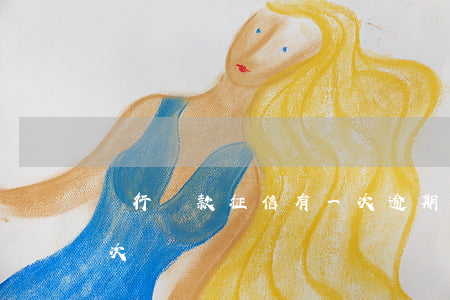 銀行貸款征信有一次逾期(銀行貸款逾期了一次)