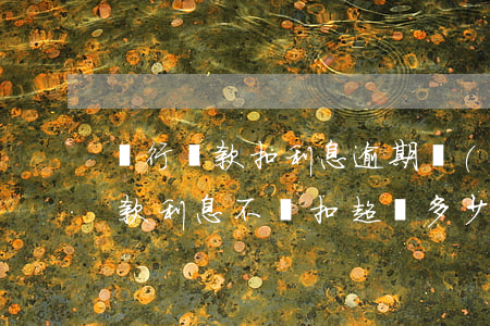 銀行貸款扣利息逾期規(guī)定(銀行貸款利息不夠扣超過多少時間逾期)