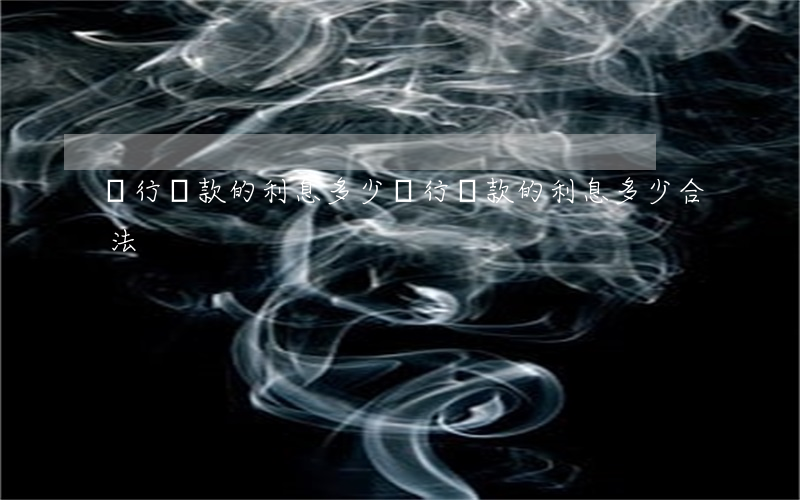 銀行貸款的利息多少(銀行貸款的利息多少合法)