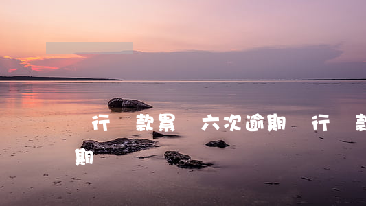 銀行貸款累積六次逾期(銀行貸款累積六次逾期)