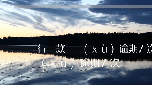 銀行貸款連續(xù)逾期7次(銀行貸款連續(xù)逾期7次)
