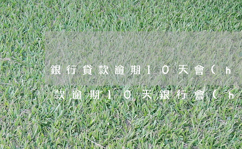 銀行貸款逾期10天會(huì)怎么樣（貸款逾期10天銀行會(huì)不會(huì)起訴）