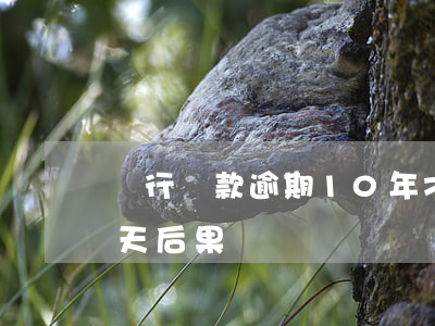 銀行貸款逾期10年才催(銀行貸款逾期10天后果)