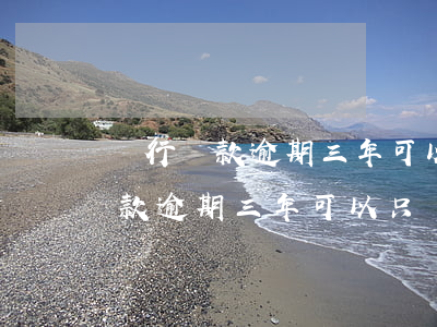 銀行貸款逾期三年可以只還本金嗎-銀行貸款逾期三年可以只還本金嗎