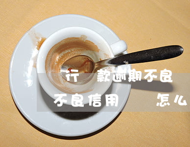 銀行貸款逾期不良記錄(銀行貸款逾期還款的不良信用記錄怎么消除)