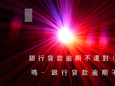 銀行貸款逾期不還對(duì)孩子有影響嗎-銀行貸款逾期不還對(duì)孩子有影響嗎知乎