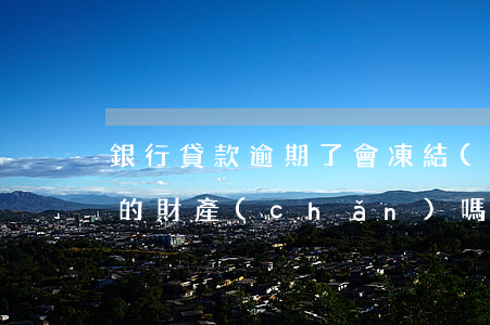 銀行貸款逾期了會凍結(jié)夫妻對方的財產(chǎn)嗎-銀行貸款逾期了會凍結(jié)夫妻對方的財產(chǎn)嗎