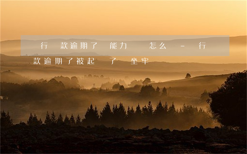 銀行貸款逾期了沒能力償還怎么辦-銀行貸款逾期了被起訴了會坐牢嗎