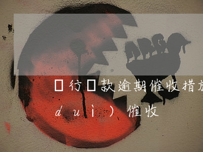 銀行貸款逾期催收措施(貸款逾期如何面對(duì)催收)