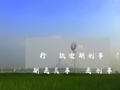 銀行貸款逾期刑事責(zé)任(銀行貸款逾期是民事還是刑事)