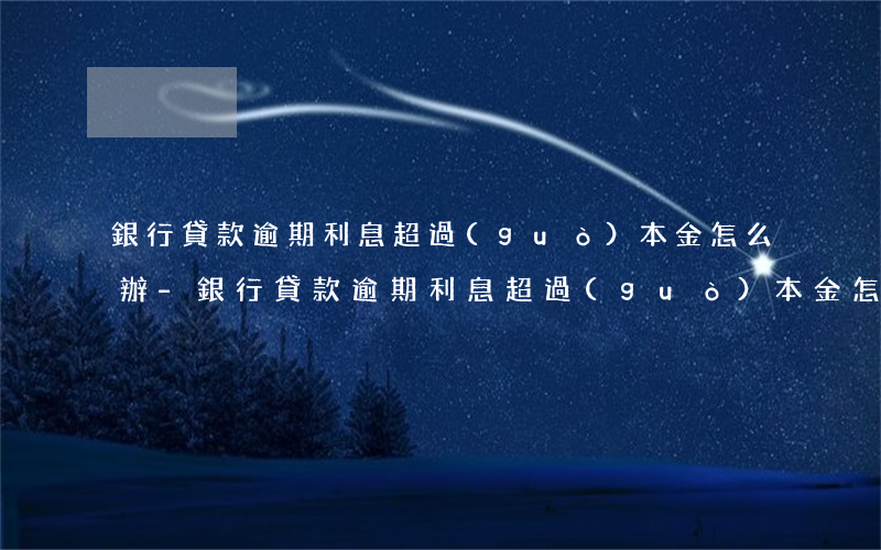銀行貸款逾期利息超過(guò)本金怎么辦-銀行貸款逾期利息超過(guò)本金怎么辦理