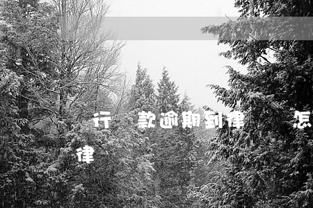 銀行貸款逾期到律師這怎么辦（銀行貸款逾期律師費）