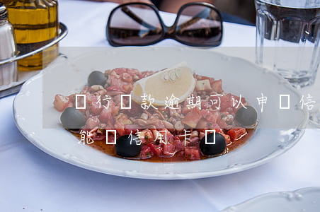 銀行貸款逾期可以申請信用卡嗎(貸款有逾期能辦信用卡嗎)