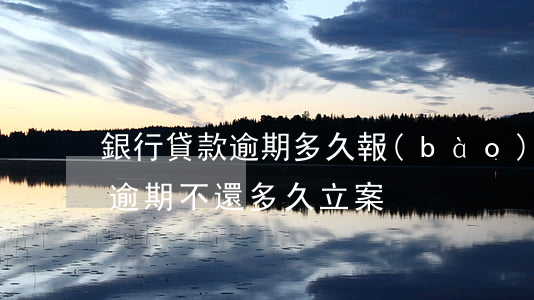 銀行貸款逾期多久報(bào)案(銀行借貸逾期不還多久立案)