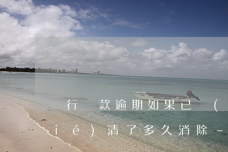 銀行貸款逾期如果已經(jīng)結(jié)清了多久消除-銀行貸款逾期如果已經(jīng)結(jié)清了多久消除記錄