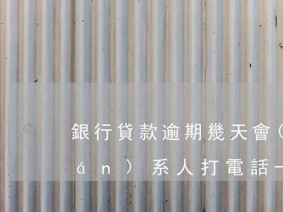 銀行貸款逾期幾天會(huì)給聯(lián)系人打電話-銀行貸款逾期幾天會(huì)給聯(lián)系人打電話嗎