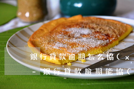 銀行貸款逾期怎么協(xié)商分期還款-銀行貸款逾期能協(xié)商分期嗎