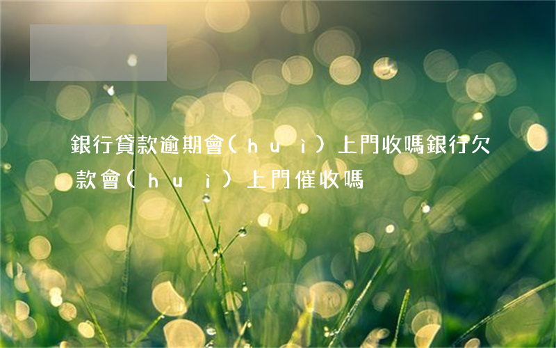 銀行貸款逾期會(huì)上門收嗎(銀行欠款會(huì)上門催收嗎)