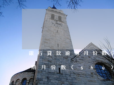 銀行貸款逾期月份數(shù)(銀行貸款逾期月份數(shù))