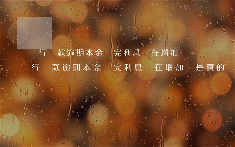 銀行貸款逾期本金還完利息還在增加嗎-銀行貸款逾期本金還完利息還在增加嗎是真的嗎