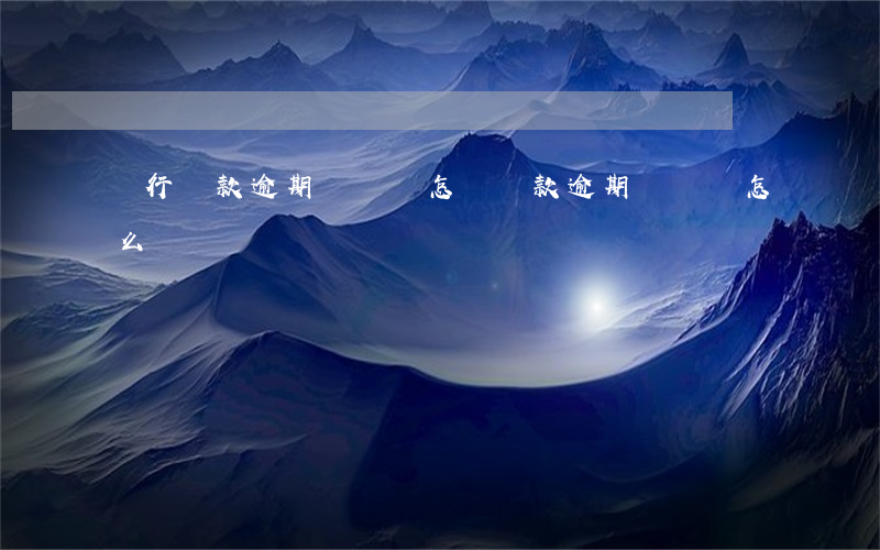 銀行貸款逾期沒還會怎樣(貸款逾期沒還會怎么樣)