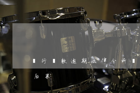 銀行貸款逾期法律分析(銀行貸款逾期有什么后果)