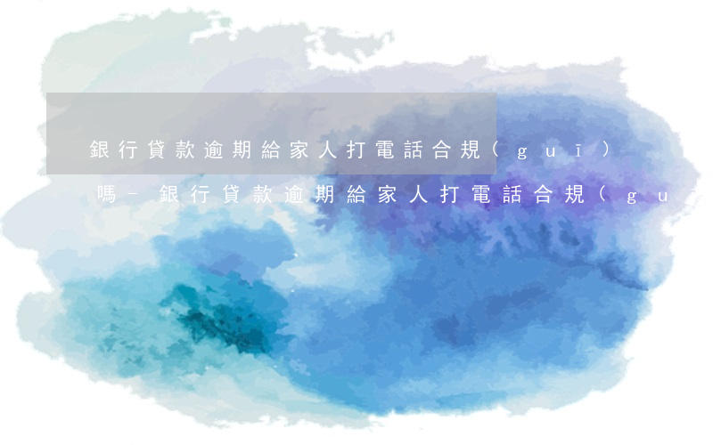 銀行貸款逾期給家人打電話合規(guī)嗎-銀行貸款逾期給家人打電話合規(guī)嗎安全嗎