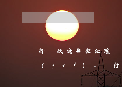 銀行貸款逾期被法院執(zhí)行卡被凍結(jié)-銀行貸款逾期被法院執(zhí)行卡被凍結(jié)怎么辦