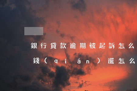 銀行貸款逾期被起訴怎么辦沒(méi)有錢(qián)還怎么辦-銀行貸款逾期了暫時(shí)還不上被起訴