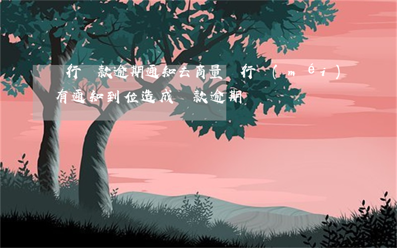 銀行貸款逾期通知去商量(銀行沒(méi)有通知到位造成貸款逾期)