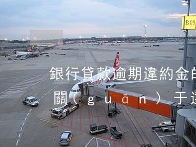 銀行貸款逾期違約金的法律規(guī)定(關(guān)于違約金按照銀行逾期貸款利率)
