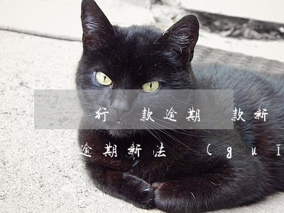 銀行貸款逾期還款新規(guī)(銀行貸款逾期新法規(guī))